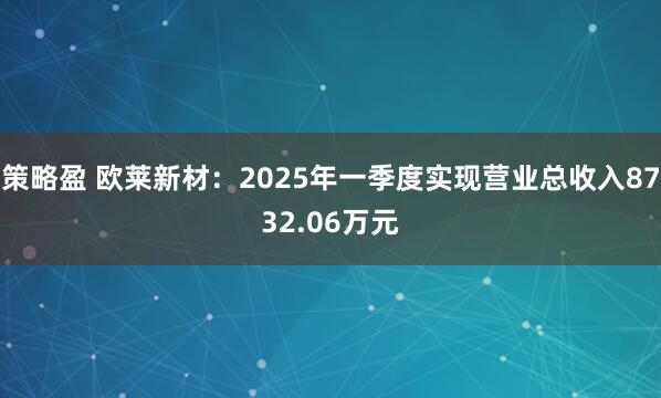 策略盈 欧莱新材：2025年一季度实现营业总收入8732.06万元