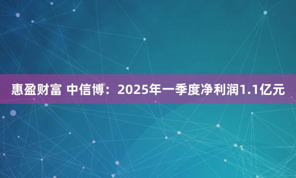惠盈财富 中信博:2025年一季度净利润1.1亿元