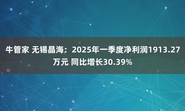 牛管家 无锡晶海：2025年一季度净利润1913.27万元 同比增长30.39%