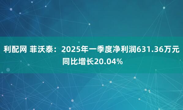 利配网 菲沃泰：2025年一季度净利润631.36万元 同比增长20.04%