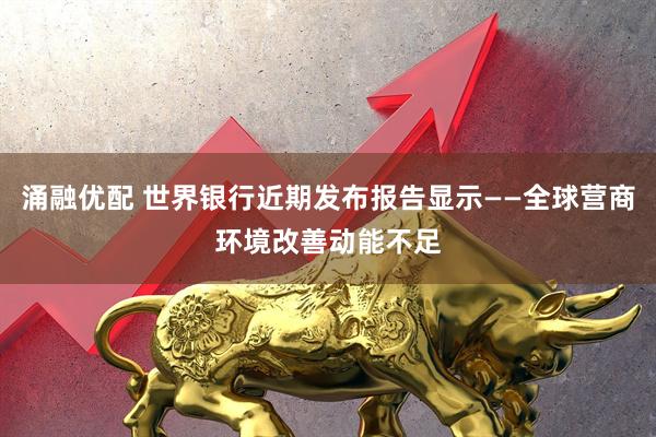 涌融优配 世界银行近期发布报告显示——全球营商环境改善动能不足