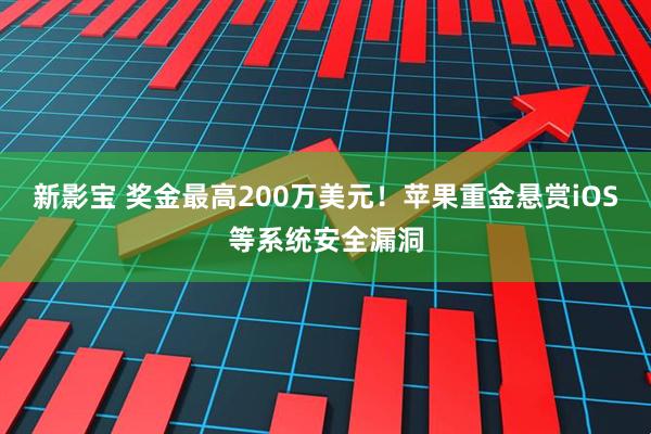 新影宝 奖金最高200万美元！苹果重金悬赏iOS等系统安全漏洞