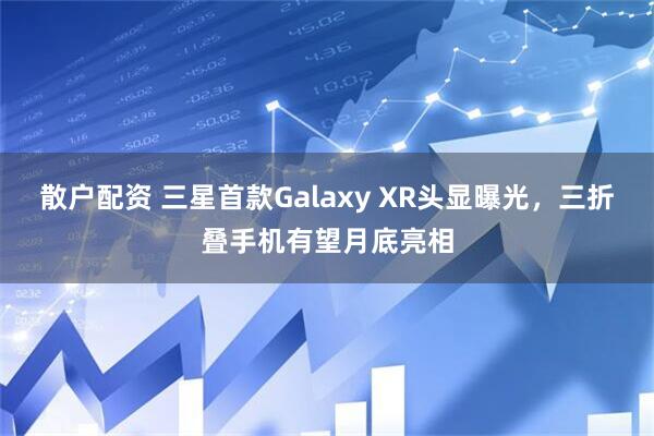 散户配资 三星首款Galaxy XR头显曝光，三折叠手机有望月底亮相