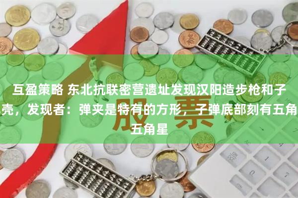 互盈策略 东北抗联密营遗址发现汉阳造步枪和子弹壳,发现者:弹夹是特有的方形,子弹底部刻有五角星