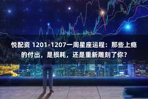 悦配资 1201-1207一周星座运程：那些上瘾的付出，是损耗，还是重新雕刻了你？
