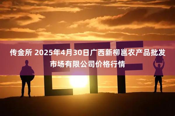 传金所 2025年4月30日广西新柳邕农产品批发市场有限公司价格行情