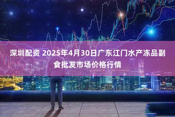 深圳配资 2025年4月30日广东江门水产冻品副食批发市场价格行情