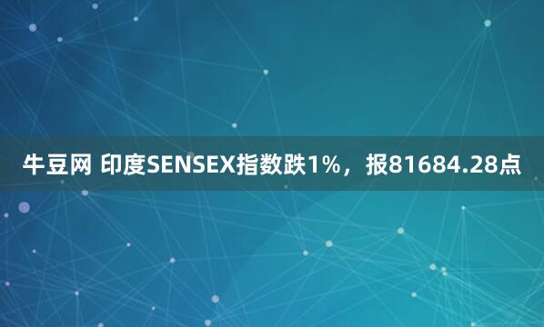 牛豆网 印度SENSEX指数跌1%，报81684.28点
