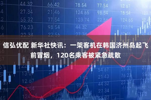 信弘优配 新华社快讯：一架客机在韩国济州岛起飞前冒烟，120名乘客被紧急疏散