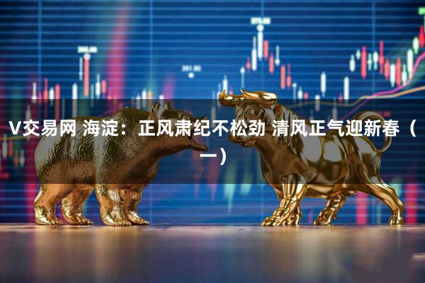 V交易网 海淀：正风肃纪不松劲 清风正气迎新春（一）