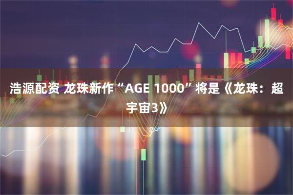浩源配资 龙珠新作“AGE 1000”将是《龙珠：超宇宙3》