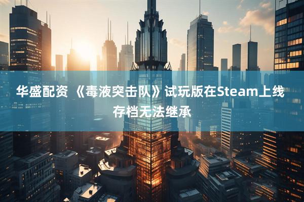 华盛配资 《毒液突击队》试玩版在Steam上线 存档无法继承
