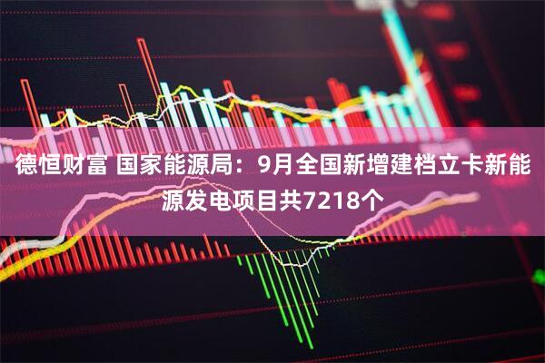 德恒财富 国家能源局：9月全国新增建档立卡新能源发电项目共7218个