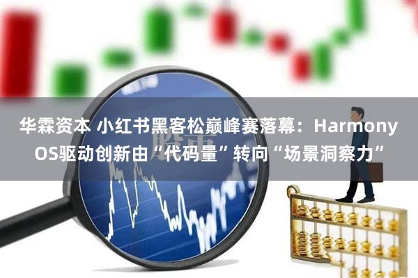 华霖资本 小红书黑客松巅峰赛落幕：HarmonyOS驱动创新由“代码量”转向“场景洞察力”