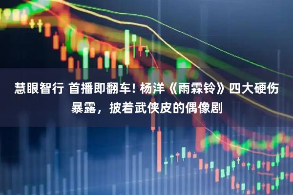 慧眼智行 首播即翻车! 杨洋《雨霖铃》四大硬伤暴露,披着武侠皮的偶像剧