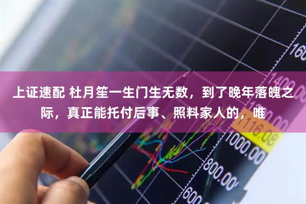上证速配 杜月笙一生门生无数,到了晚年落魄之际,真正能托付后事、照料家人的,唯