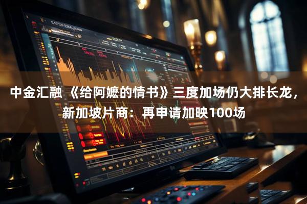 中金汇融 《给阿嬷的情书》三度加场仍大排长龙，新加坡片商：再申请加映100场